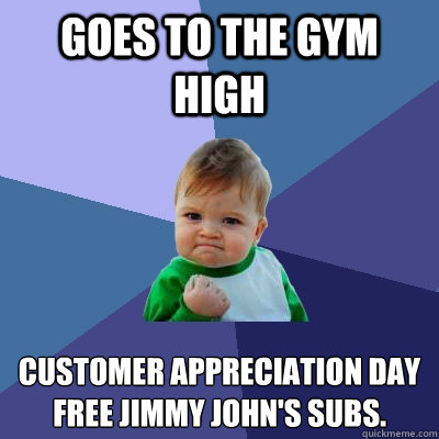 Goes to the gym high Customer appreciation day 
free Jimmy John's subs.  Success Kid