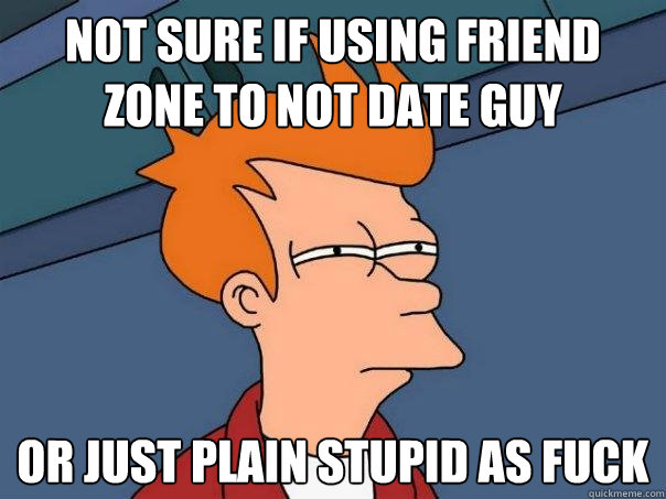 Not sure if using friend zone to not date guy or just plain stupid as fuck  Futurama Fry