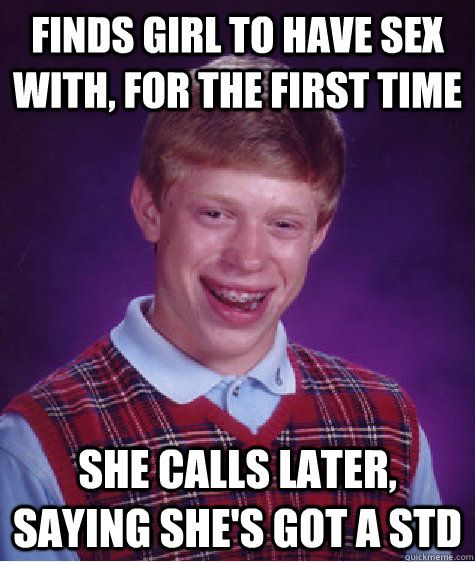 Finds girl to have sex with, for the first time She calls later, Saying she's got a STD - Finds girl to have sex with, for the first time She calls later, Saying she's got a STD  Bad Luck Brian