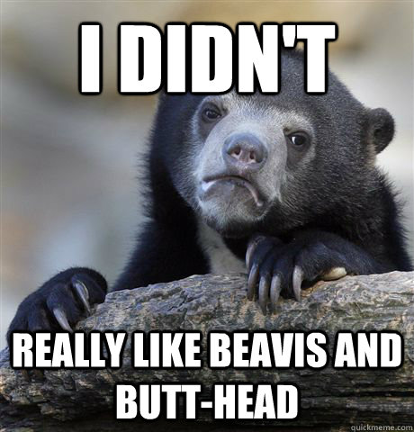 I didn't really like Beavis and Butt-Head  Confession Bear