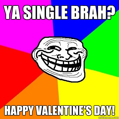 ya single brah? Happy valentine's day!  Troll Face