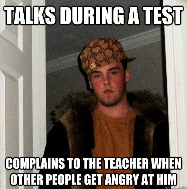 Talks during a test Complains to the teacher when other people get angry at him  Scumbag Steve