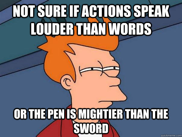 Not sure if actions speak louder than words or the pen is mightier than the sword  Futurama Fry