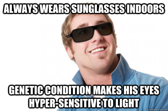 Always wears sunglasses indoors Genetic condition makes his eyes hyper-sensitive to light  Misunderstood Douchebag