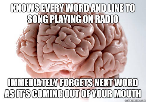 Knows every word and line to song playing on radio Immediately Forgets next word as it's coming out of your mouth  Scumbag Brain