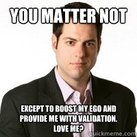 YOU MATTER NOT Except to boost my ego and provide me with validation. 
Love me? - YOU MATTER NOT Except to boost my ego and provide me with validation. 
Love me?  Douche Blogger