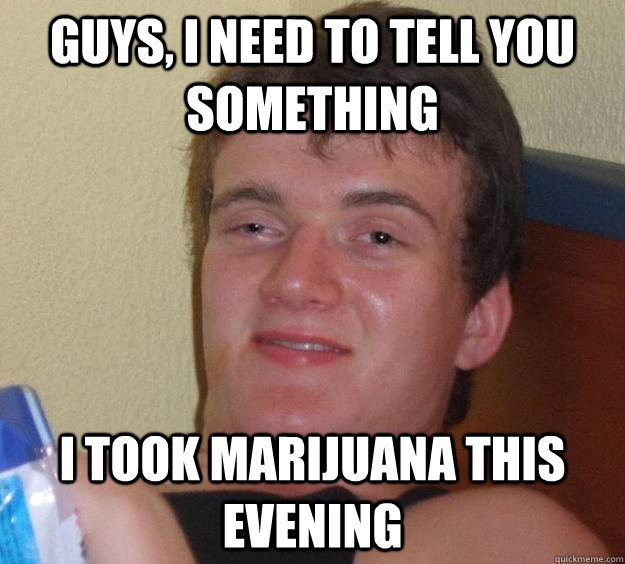 guys, i need to tell you something i took marijuana this evening  10 Guy