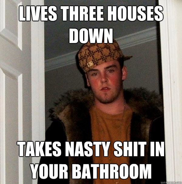 Lives Three houses down Takes nasty shit in your bathroom  Scumbag Steve