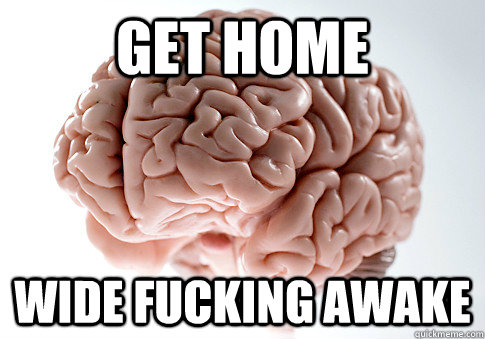 Get home Wide fucking awake  Scumbag Brain