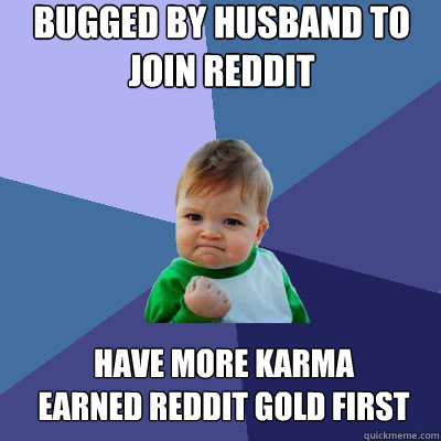 Bugged by husband to join reddit Have more karma
Earned reddit gold first  Success Baby