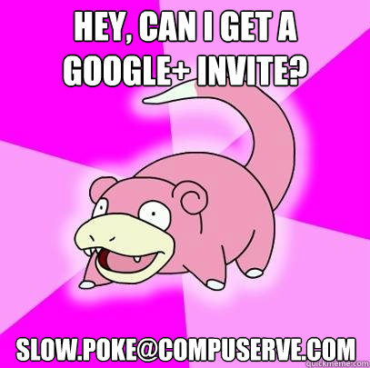 Hey, can I get a Google+ invite? slow.poke@compuserve.com  Slowpoke