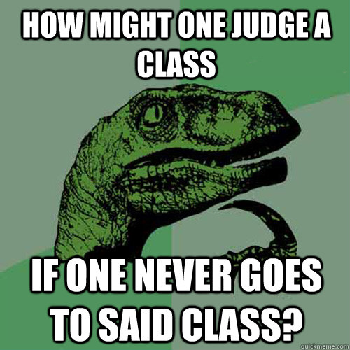 how might one judge a class if one never goes to said class? - how might one judge a class if one never goes to said class?  Philosoraptor