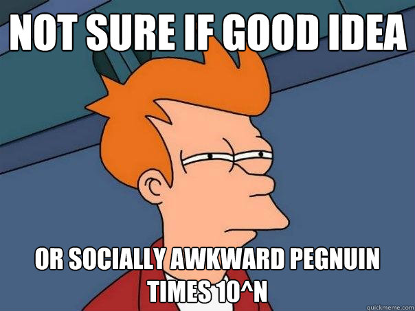 Not sure if good idea Or socially awkward Pegnuin  times 10^n  Futurama Fry