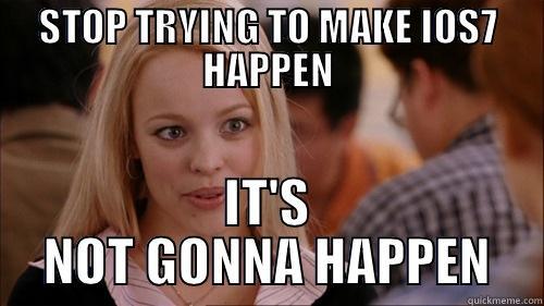 STOP TRYING TO MAKE IOS7 HAPPEN IT'S NOT GONNA HAPPEN regina george