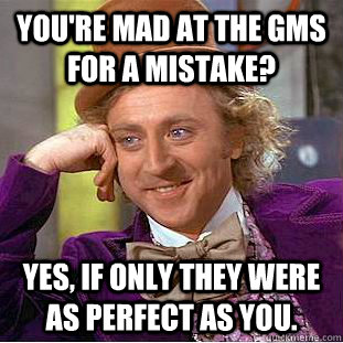 You're mad at the GMs for a mistake? Yes, if only they were as perfect as you.  Condescending Wonka