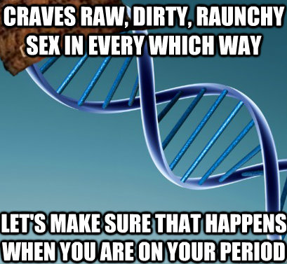 Craves raw, dirty, raunchy sex in every which way Let's make sure that happens when you are on your period  Scumbag DNA