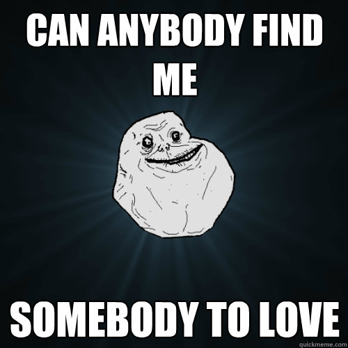 CAN ANYBODY FIND ME SOMEBODY TO LOVE  Forever Alone