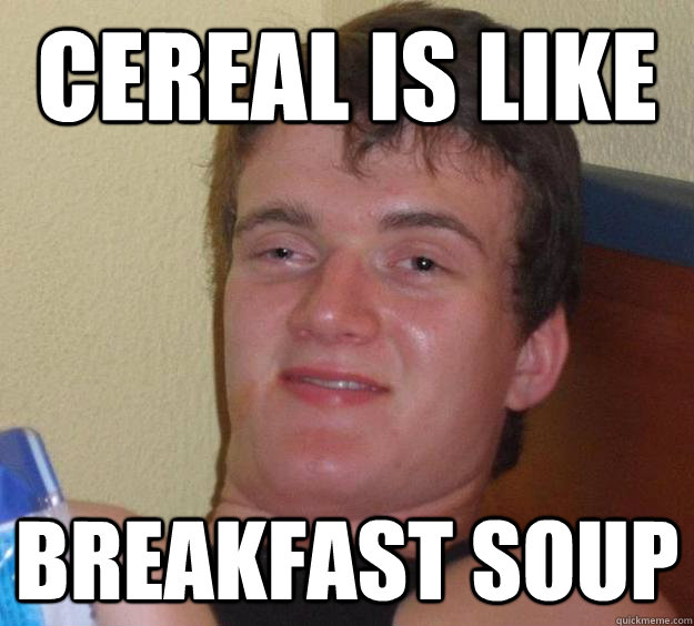 Cereal is like  breakfast soup - Cereal is like  breakfast soup  10 Guy