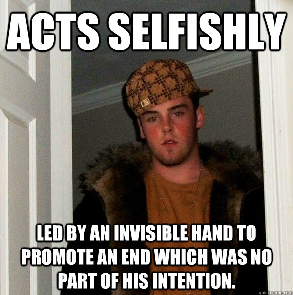 Acts selfishly Led by an invisible hand to promote an end which was no part of his intention.  Scumbag Steve