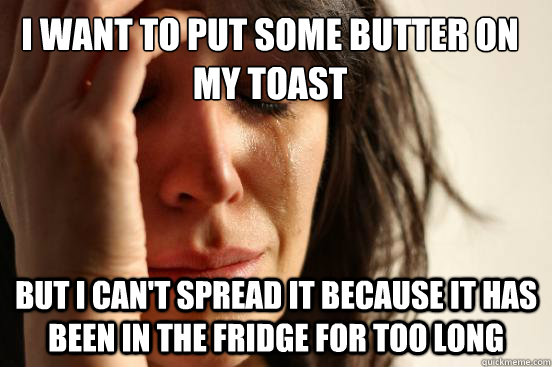 I want to put some butter on my toast But I can't spread it because it has been in the fridge for too long  First World Problems