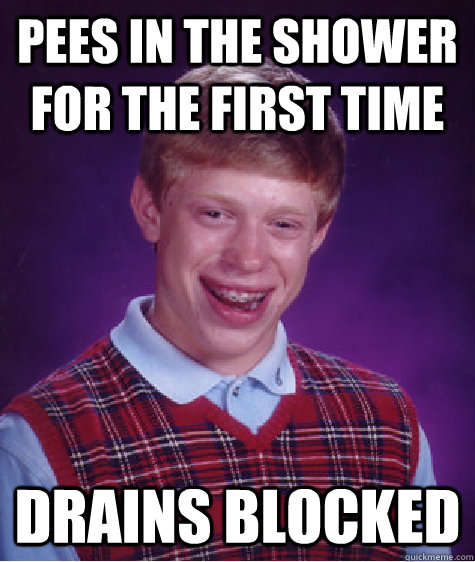 Pees in the shower for the first time drains blocked  Bad Luck Brian