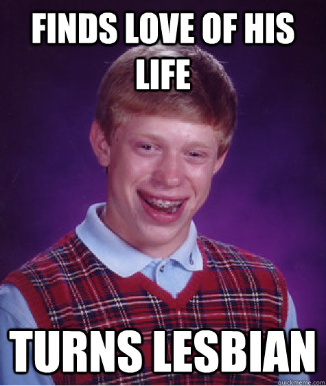 Finds love of his life turns lesbian  Bad Luck Brian