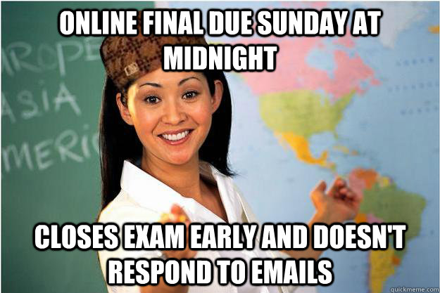 Online final due sunday at midnight Closes exam early and doesn't respond to emails  Scumbag Teacher