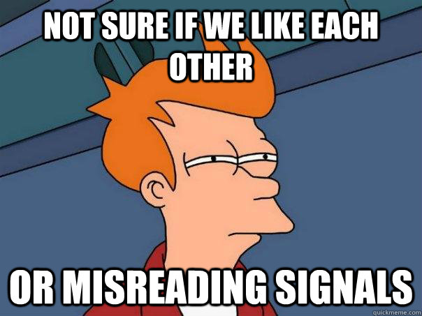 Not sure if we like each other Or misreading signals  Futurama Fry