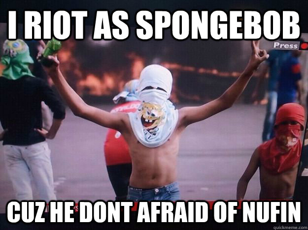 i RIOT AS SPONGEBOB CUZ HE DONT AFRAID OF NUFIN  