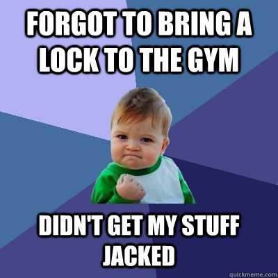 Forgot to bring a lock to the gym Didn't get my stuff jacked  Success Kid