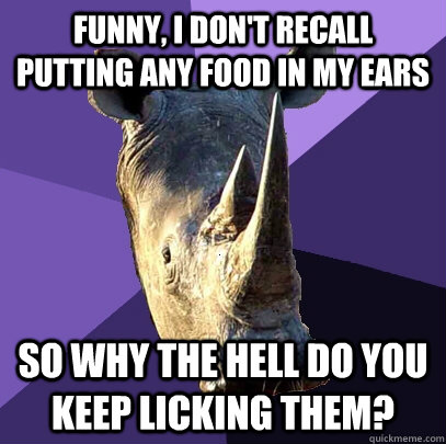 funny, i don't recall putting any food in my ears so why the hell do you keep licking them?  Sexually Oblivious Rhino