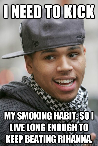 I need to kick my smoking habit, so I live long enough to keep beating Rihanna.  Scumbag Chris Brown