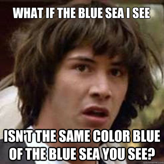 What if the blue sea I see Isn't the same color blue of the blue sea you see?  conspiracy keanu