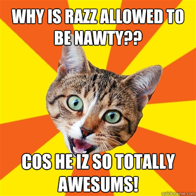 Why is RazZ allowed to be nawty?? Cos he iz so totally awesums!  Bad Advice Cat