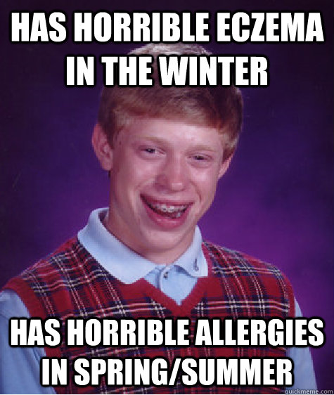 has horrible eczema in the winter has horrible allergies in spring/summer  Bad Luck Brian