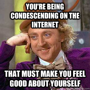 You're being condescending on the internet That must make you feel good about yourself  Condescending Wonka