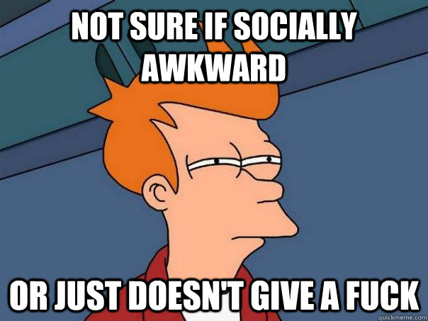 Not sure if socially awkward Or just doesn't give a fuck  Futurama Fry