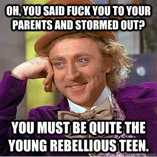 Oh, you said fuck you to your parents and stormed out? You must be quite the young rebellious teen.  Condescending Wonka