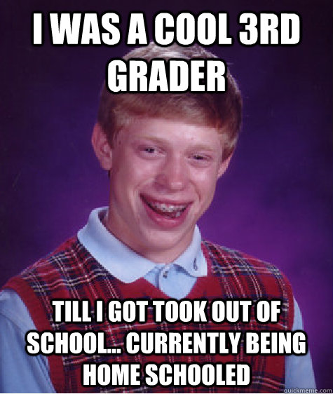 i was a cool 3rd grader till i got took out of school... currently being home schooled  - i was a cool 3rd grader till i got took out of school... currently being home schooled   Bad Luck Brian