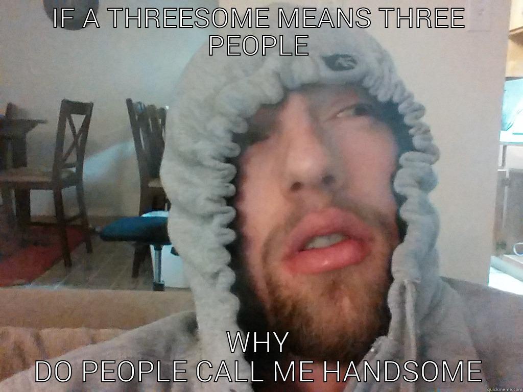 IF A THREESOME MEANS THREE PEOPLE WHY DO PEOPLE CALL ME HANDSOME Misc