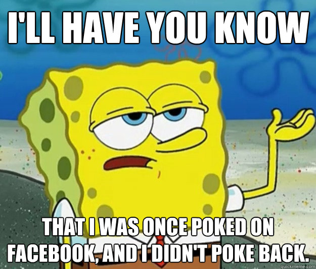 I'll have you know That I was once poked on Facebook, and I didn't poke