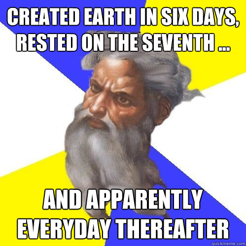 created earth in six days,  rested on the seventh ... and apparently everyday thereafter - created earth in six days,  rested on the seventh ... and apparently everyday thereafter  Advice God