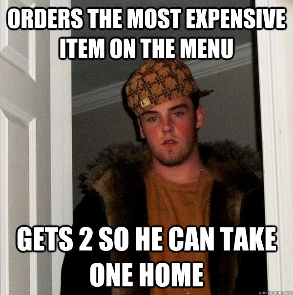 Orders the most expensive item on the menu gets 2 so he can take one home - Orders the most expensive item on the menu gets 2 so he can take one home  Scumbag Steve