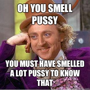 Oh you smell pussy You must have smelled a lot pussy to know that - Oh you smell pussy You must have smelled a lot pussy to know that  Condescending Wonka