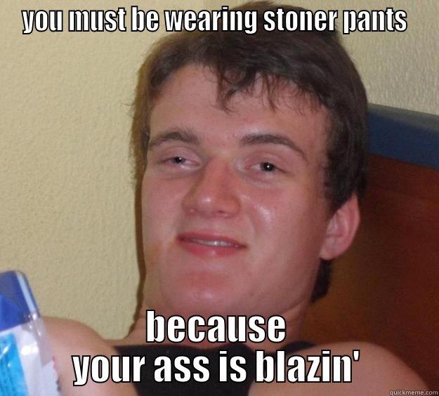 This one's gonna work...someday. - YOU MUST BE WEARING STONER PANTS  BECAUSE YOUR ASS IS BLAZIN' 10 Guy