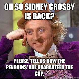 Oh so Sidney Crosby is back? Please, tell us how the Penguins' are guaranteed the Cup.  Condescending Wonka