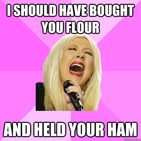 I should have bought you flour and held your ham  Wrong Lyrics Christina