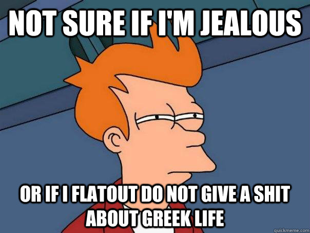 Not sure if I'm jealous Or If i flatout do not give a shit about greek life  Futurama Fry