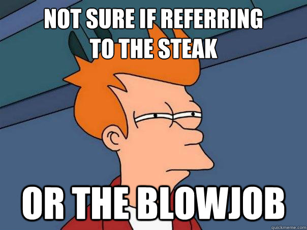 Not sure if referring
to the steak Or the blowjob  Futurama Fry