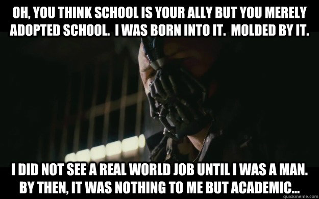 Oh, You think school is your ally but you merely adopted school.  I was born into it.  Molded by it. I did not see a real world job until I was a man. By then, it was nothing to me but academic... - Oh, You think school is your ally but you merely adopted school.  I was born into it.  Molded by it. I did not see a real world job until I was a man. By then, it was nothing to me but academic...  Badass Bane